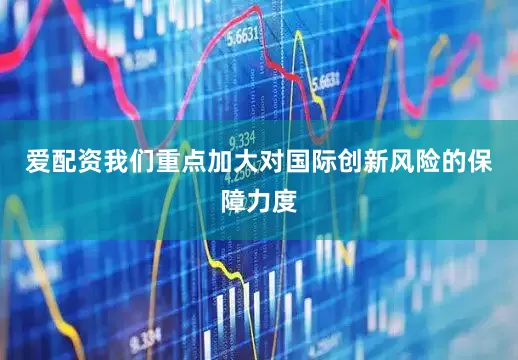 爱配资我们重点加大对国际创新风险的保障力度