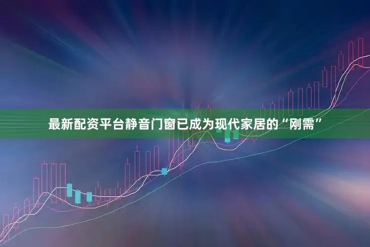 最新配资平台静音门窗已成为现代家居的“刚需”