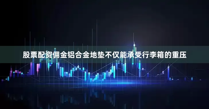 股票配资佣金铝合金地垫不仅能承受行李箱的重压