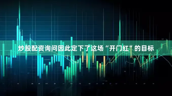 炒股配资询问因此定下了这场“开门红”的目标
