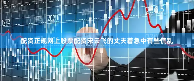 配资正规网上股票配资宋云飞的丈夫着急中有些慌乱