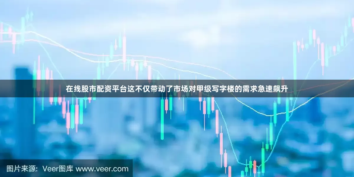 在线股市配资平台这不仅带动了市场对甲级写字楼的需求急速飙升