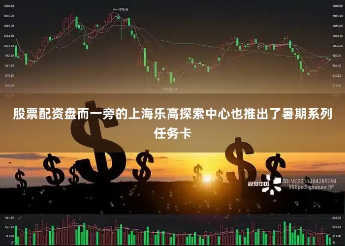 股票配资盘而一旁的上海乐高探索中心也推出了暑期系列任务卡