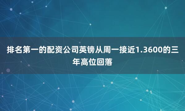 排名第一的配资公司英镑从周一接近1.3600的三年高位回落
