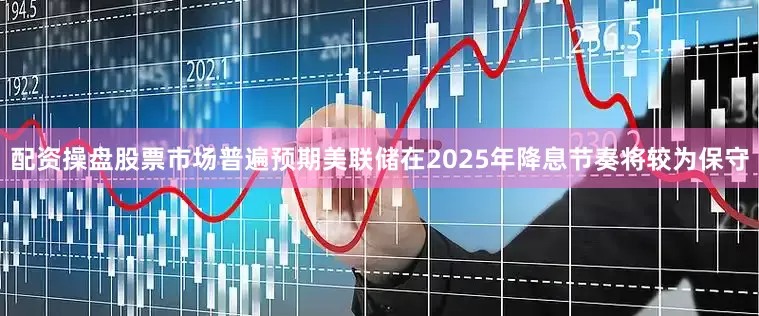 配资操盘股票市场普遍预期美联储在2025年降息节奏将较为保守