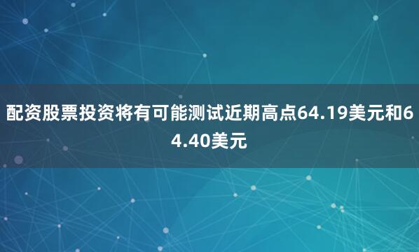 配资股票投资将有可能测试近期高点64.19美元和64.40美元