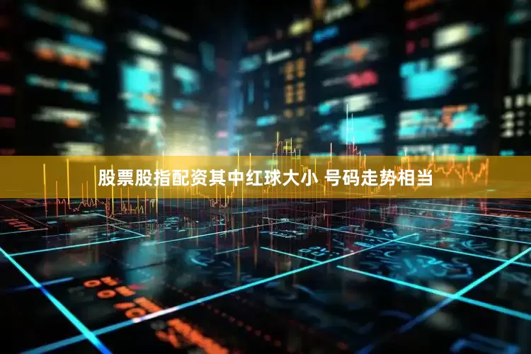 股票股指配资其中红球大小 号码走势相当