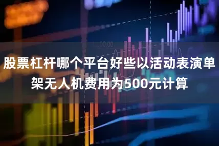 股票杠杆哪个平台好些以活动表演单架无人机费用为500元计算