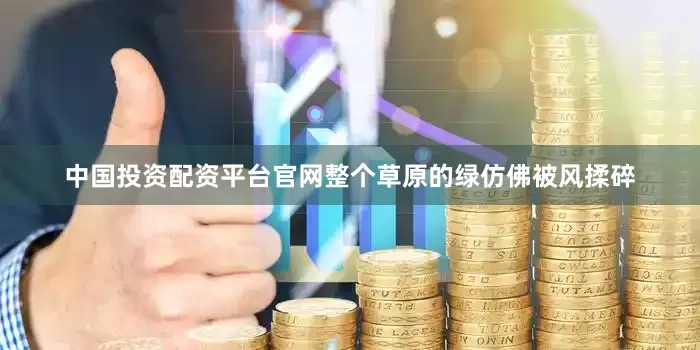 中国投资配资平台官网整个草原的绿仿佛被风揉碎