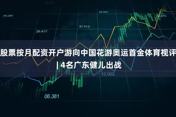 股票按月配资开户游向中国花游奥运首金体育视评 | 4名广东健儿出战