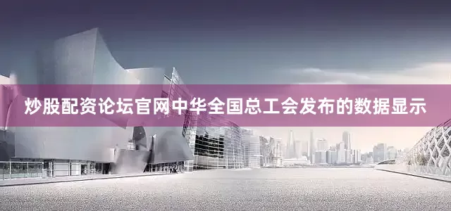 炒股配资论坛官网中华全国总工会发布的数据显示