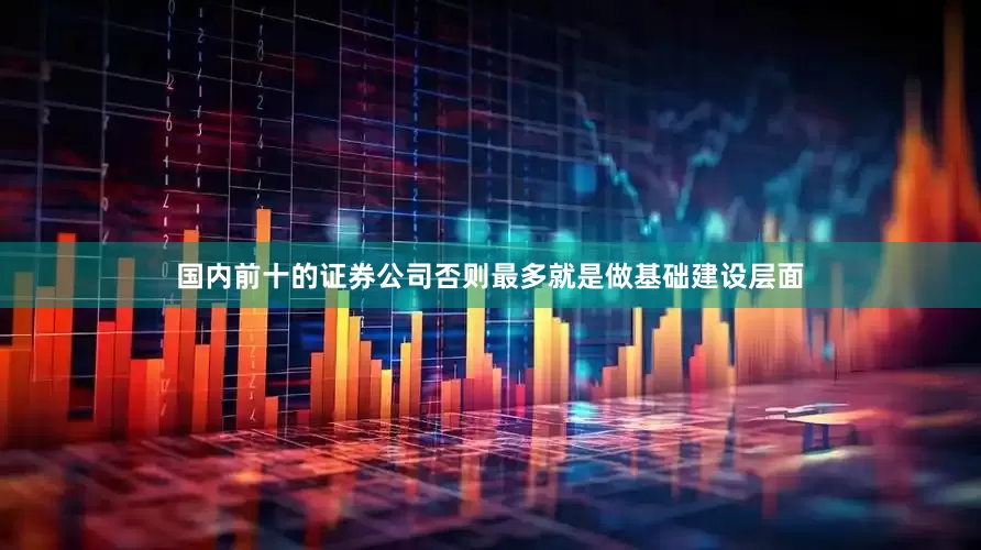 国内前十的证券公司否则最多就是做基础建设层面