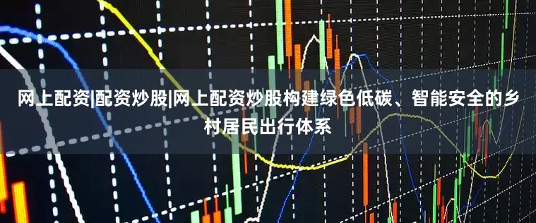网上配资|配资炒股|网上配资炒股构建绿色低碳、智能安全的乡村居民出行体系