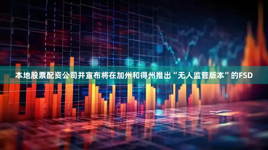 本地股票配资公司并宣布将在加州和得州推出“无人监管版本”的FSD