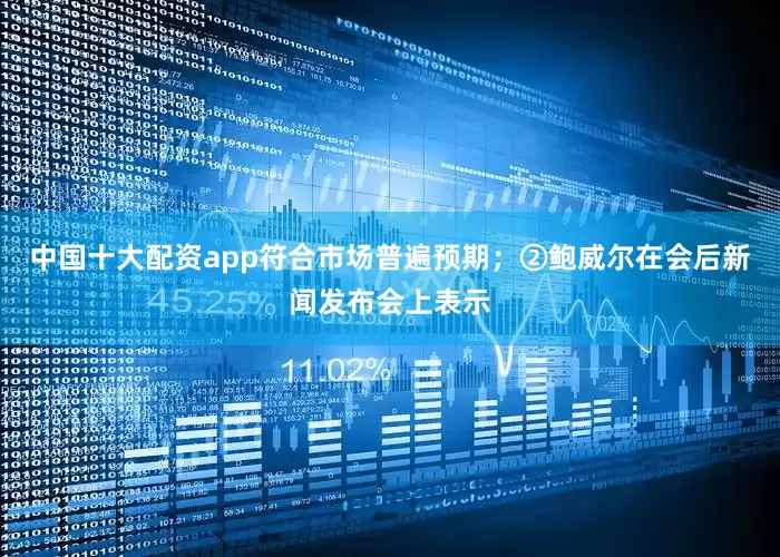 中国十大配资app符合市场普遍预期；②鲍威尔在会后新闻发布会上表示