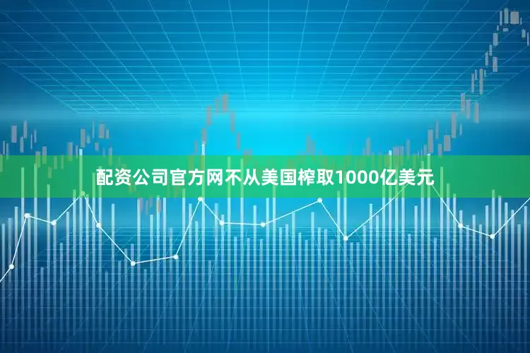 配资公司官方网不从美国榨取1000亿美元
