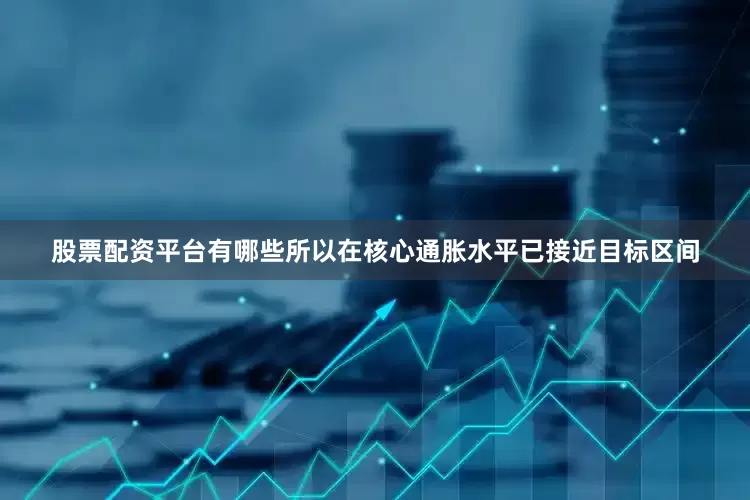 股票配资平台有哪些所以在核心通胀水平已接近目标区间
