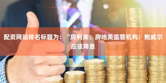 配资网站排名标题为：“房利美、房地美监管机构：鲍威尔应该降息