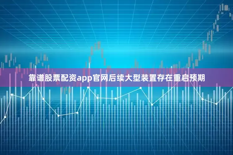 靠谱股票配资app官网后续大型装置存在重启预期