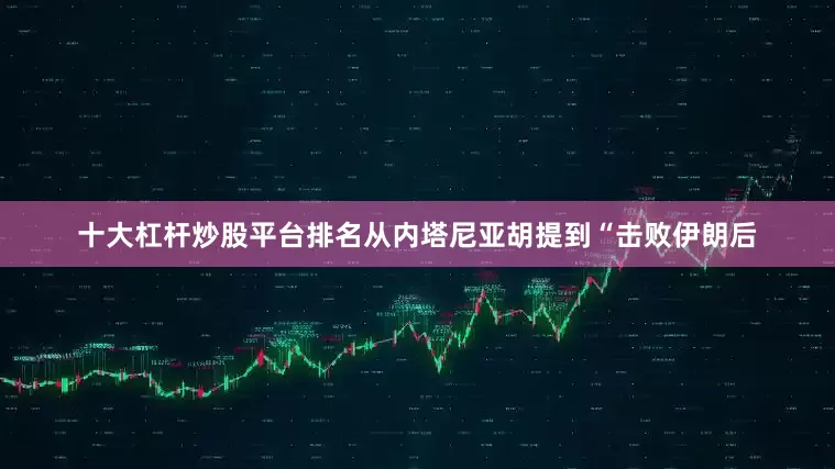 十大杠杆炒股平台排名从内塔尼亚胡提到“击败伊朗后