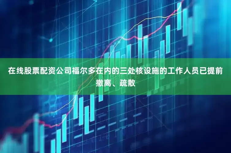 在线股票配资公司福尔多在内的三处核设施的工作人员已提前撤离、疏散