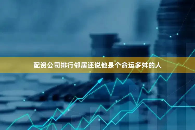 配资公司排行邻居还说他是个命运多舛的人