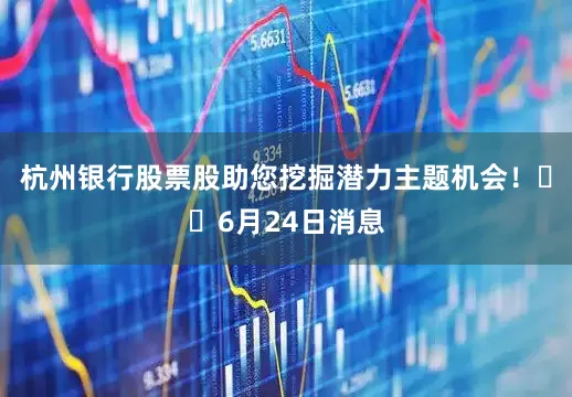 杭州银行股票股助您挖掘潜力主题机会！		6月24日消息