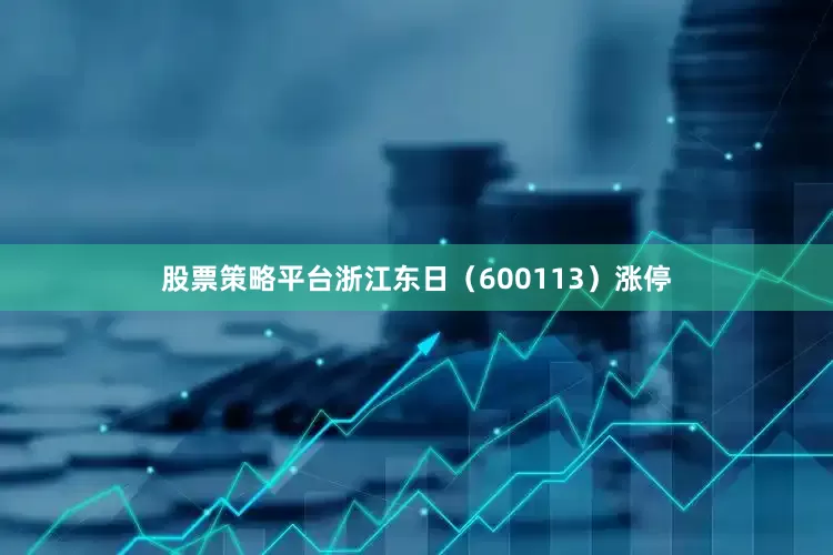 股票策略平台浙江东日（600113）涨停