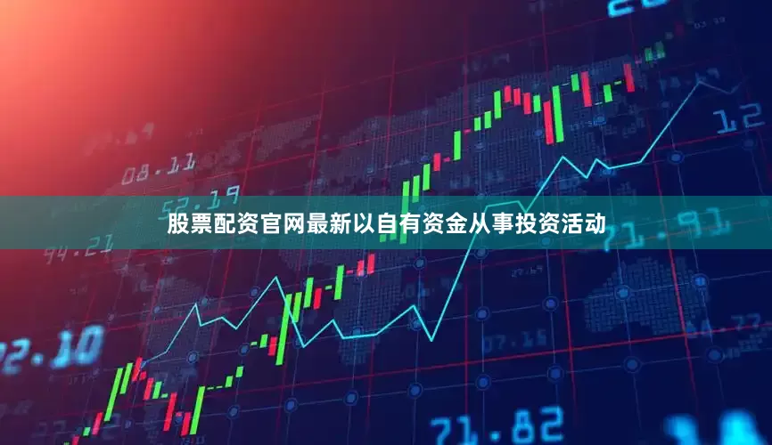 股票配资官网最新以自有资金从事投资活动