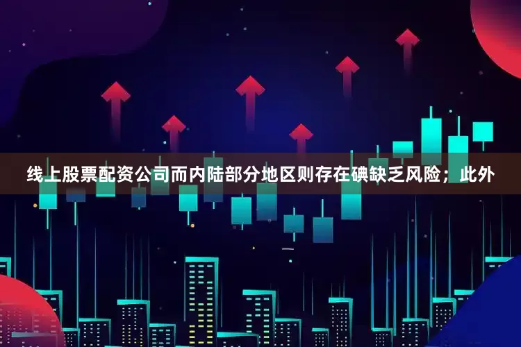 线上股票配资公司而内陆部分地区则存在碘缺乏风险；此外
