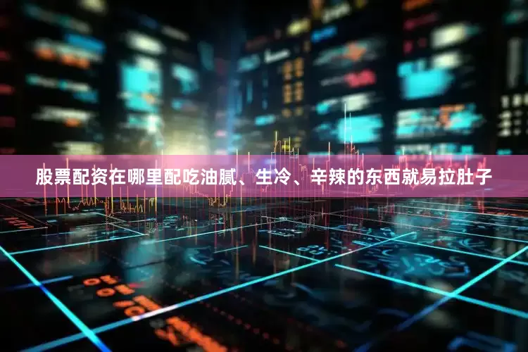 股票配资在哪里配吃油腻、生冷、辛辣的东西就易拉肚子