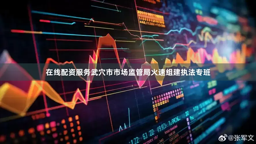 在线配资服务武穴市市场监管局火速组建执法专班