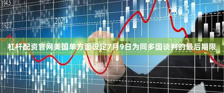 杠杆配资官网美国单方面设定7月9日为同多国谈判的最后期限
