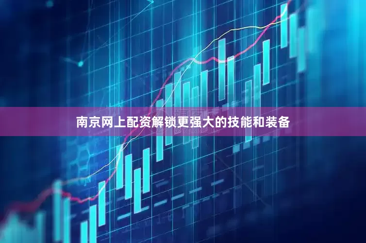 南京网上配资解锁更强大的技能和装备