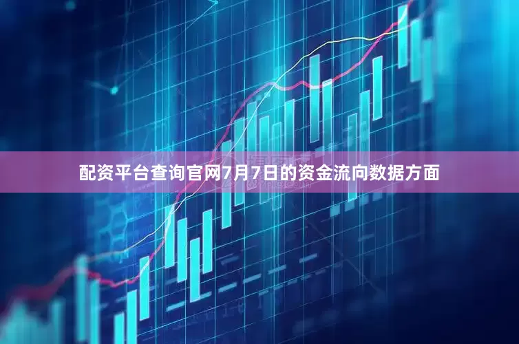 配资平台查询官网7月7日的资金流向数据方面