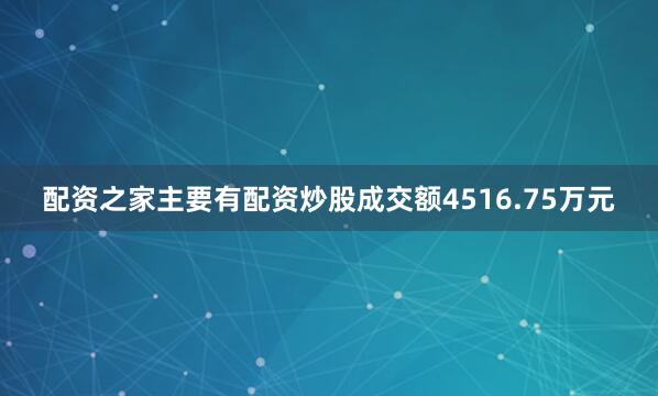 配资之家主要有配资炒股成交额4516.75万元