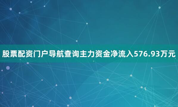 股票配资门户导航查询主力资金净流入576.93万元
