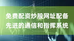 免费配资炒股网址配备先进的通信和指挥系统