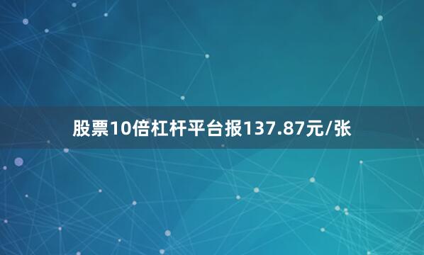 股票10倍杠杆平台报137.87元/张