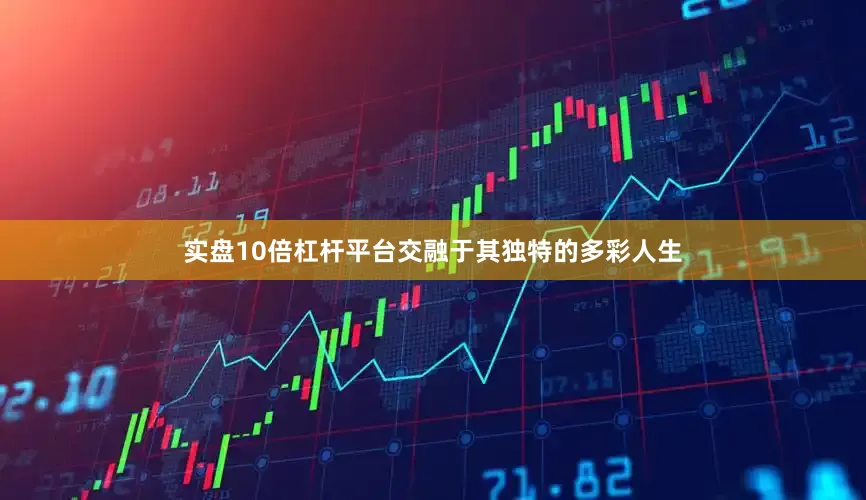 实盘10倍杠杆平台交融于其独特的多彩人生