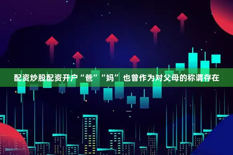 配资炒股配资开户“爸”“妈” 也曾作为对父母的称谓存在