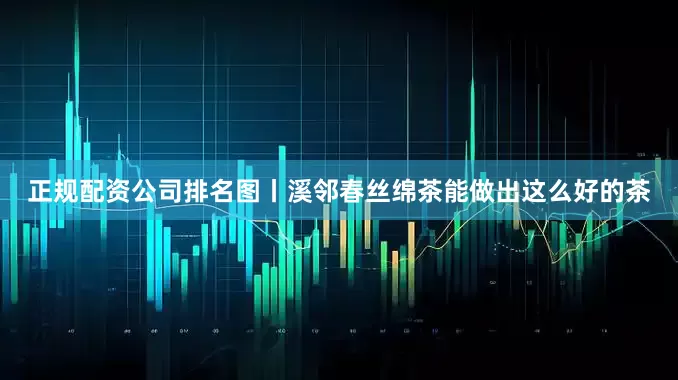 正规配资公司排名图丨溪邻春丝绵茶能做出这么好的茶