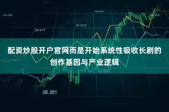配资炒股开户官网而是开始系统性吸收长剧的创作基因与产业逻辑