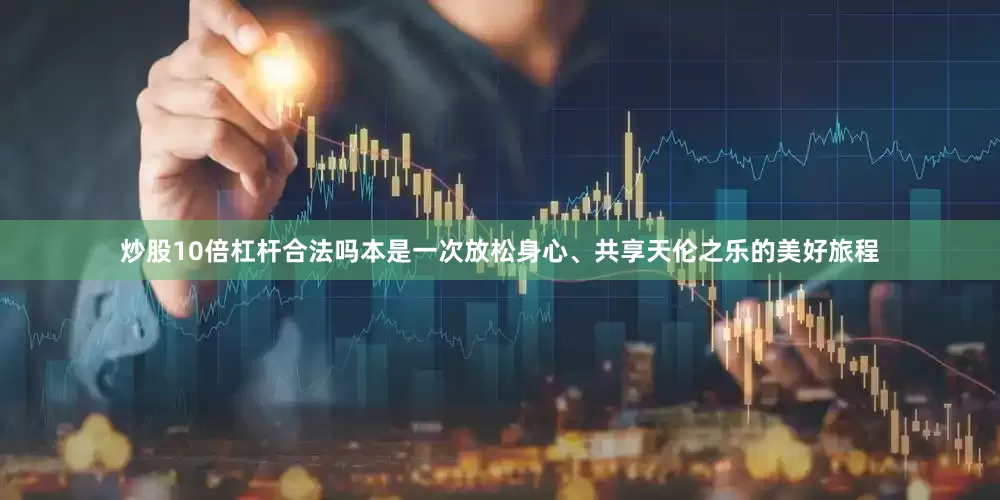 炒股10倍杠杆合法吗本是一次放松身心、共享天伦之乐的美好旅程