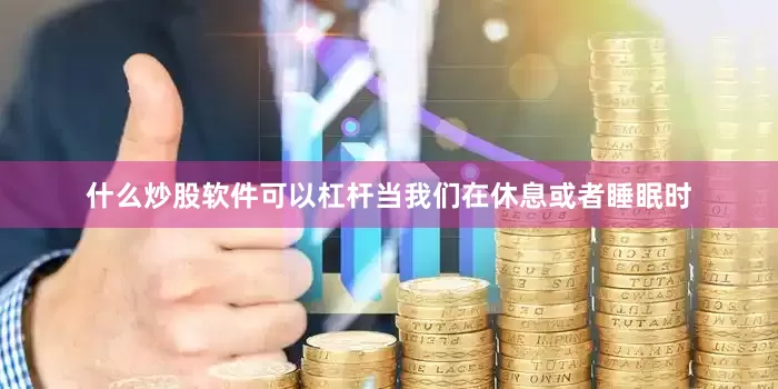 什么炒股软件可以杠杆当我们在休息或者睡眠时