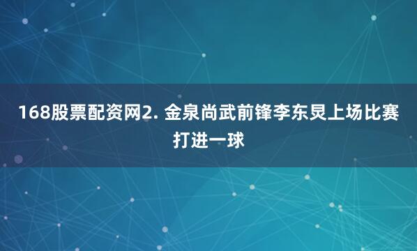 168股票配资网　　2. 金泉尚武前锋李东炅上场比赛打进一球