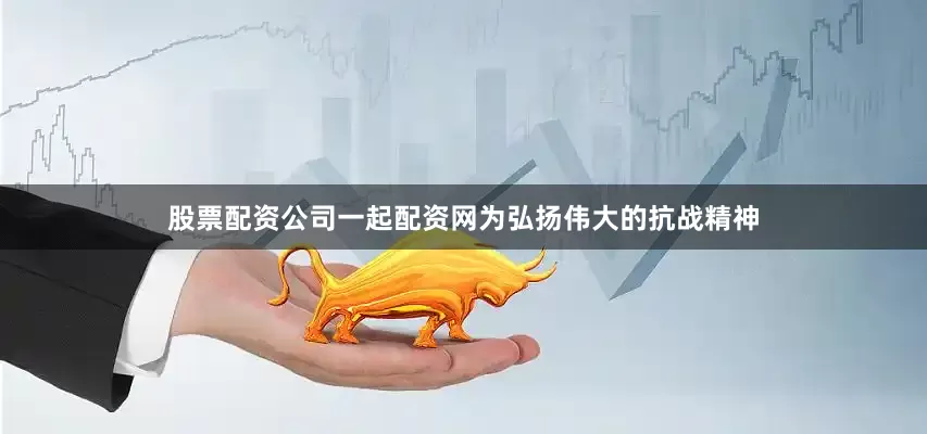 股票配资公司一起配资网为弘扬伟大的抗战精神