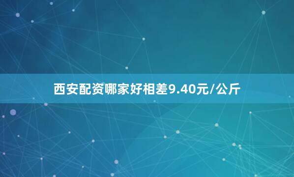 西安配资哪家好相差9.40元/公斤