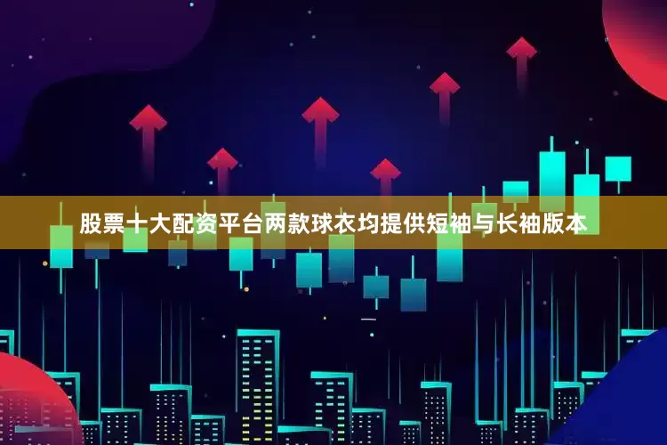 股票十大配资平台两款球衣均提供短袖与长袖版本