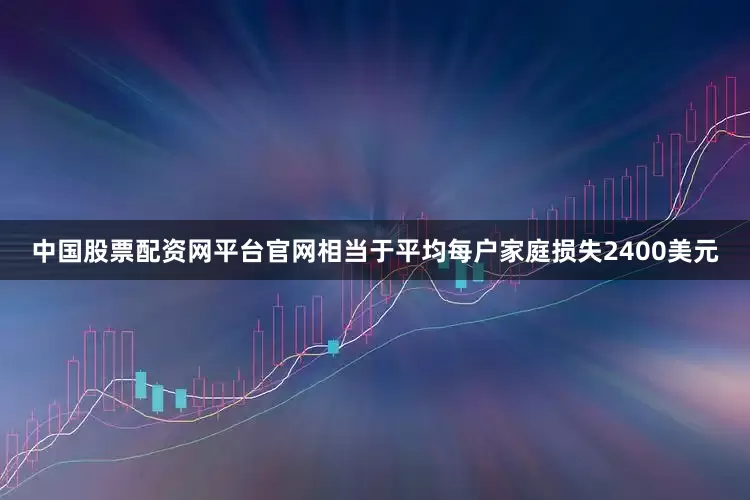 中国股票配资网平台官网相当于平均每户家庭损失2400美元